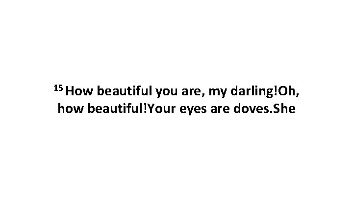 15 How beautiful you are, my darling!Oh, how beautiful!Your eyes are doves. She 15 How beautiful you are, my darling!Oh, how beautiful!Your eyes are doves. She