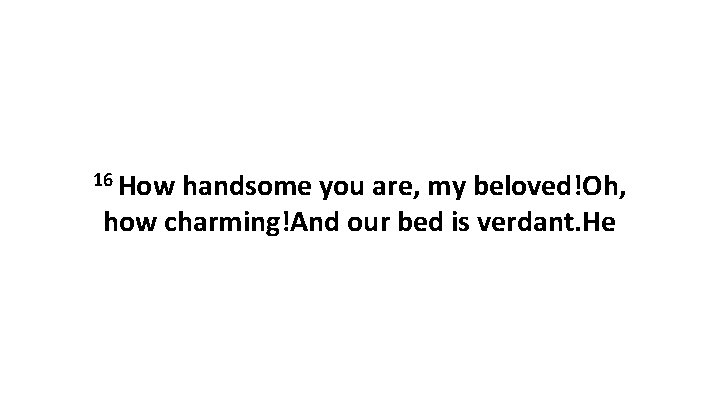 16 How handsome you are, my beloved!Oh, how charming!And our bed is verdant. He 16 How handsome you are, my beloved!Oh, how charming!And our bed is verdant. He