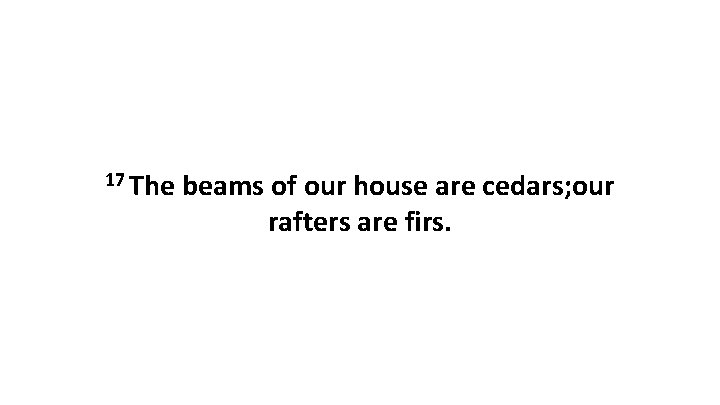 17 The beams of our house are cedars; our rafters are firs. 17 The beams of our house are cedars; our rafters are firs.