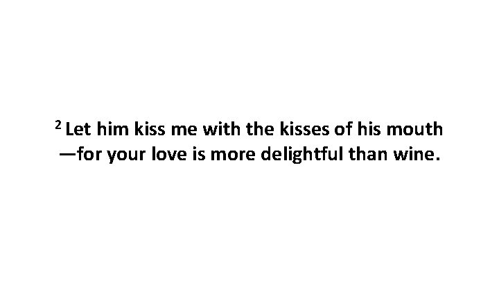 2 Let him kiss me with the kisses of his mouth —for your love 2 Let him kiss me with the kisses of his mouth —for your love