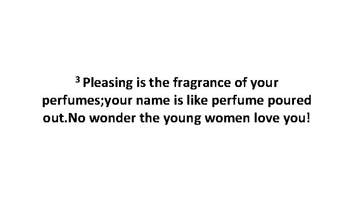 3 Pleasing is the fragrance of your perfumes; your name is like perfume poured 3 Pleasing is the fragrance of your perfumes; your name is like perfume poured