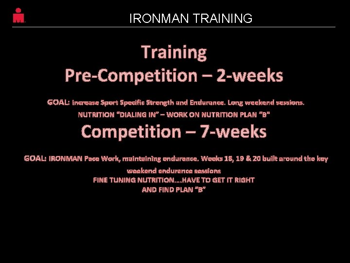 IRONMAN TRAINING Training Pre-Competition – 2 -weeks GOAL: increase Sport Specific Strength and Endurance. IRONMAN TRAINING Training Pre-Competition – 2 -weeks GOAL: increase Sport Specific Strength and Endurance.