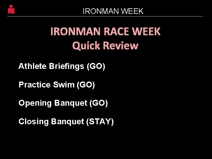 IRONMAN WEEK IRONMAN RACE WEEK Quick Review Athlete Briefings (GO) Practice Swim (GO) Opening IRONMAN WEEK IRONMAN RACE WEEK Quick Review Athlete Briefings (GO) Practice Swim (GO) Opening