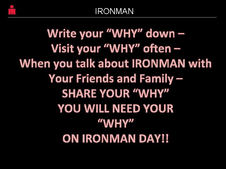 IRONMAN Write your “WHY” down – Visit your “WHY” often – When you talk IRONMAN Write your “WHY” down – Visit your “WHY” often – When you talk