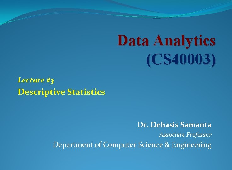 Data Analytics (CS 40003) Lecture #3 Descriptive Statistics Dr. Debasis Samanta Associate Professor Department