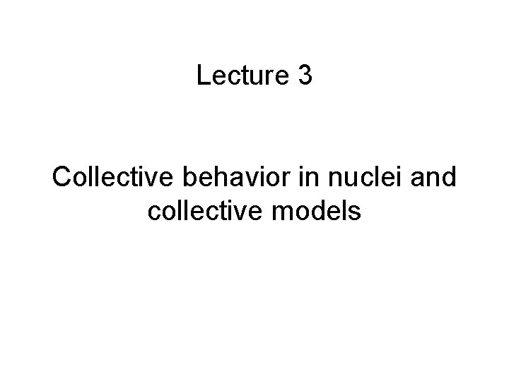 Lecture 3 Collective behavior in nuclei and collective models 