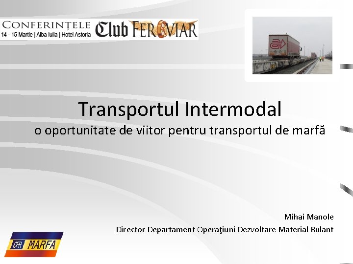 Transportul Intermodal o oportunitate de viitor pentru transportul de marfă Mihai Manole Director Departament Transportul Intermodal o oportunitate de viitor pentru transportul de marfă Mihai Manole Director Departament