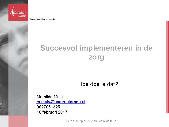 Succesvol implementeren in de zorg Hoe doe je dat? Mathilde Muis m. muis@amarantgroep. nl Succesvol implementeren in de zorg Hoe doe je dat? Mathilde Muis m. muis@amarantgroep. nl