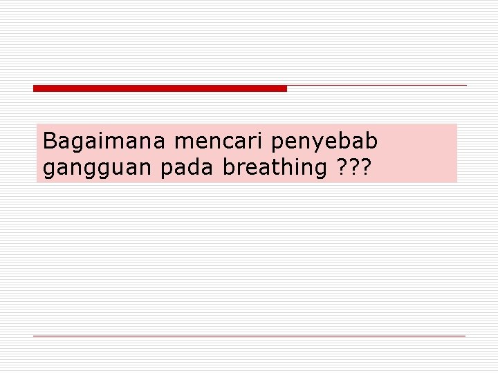 Bagaimana mencari penyebab gangguan pada breathing ? ? ? 