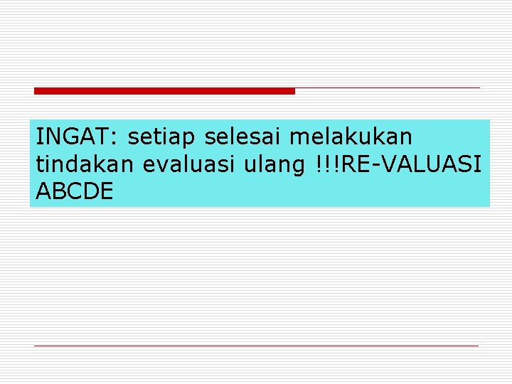 INGAT: setiap selesai melakukan tindakan evaluasi ulang !!!RE-VALUASI ABCDE 