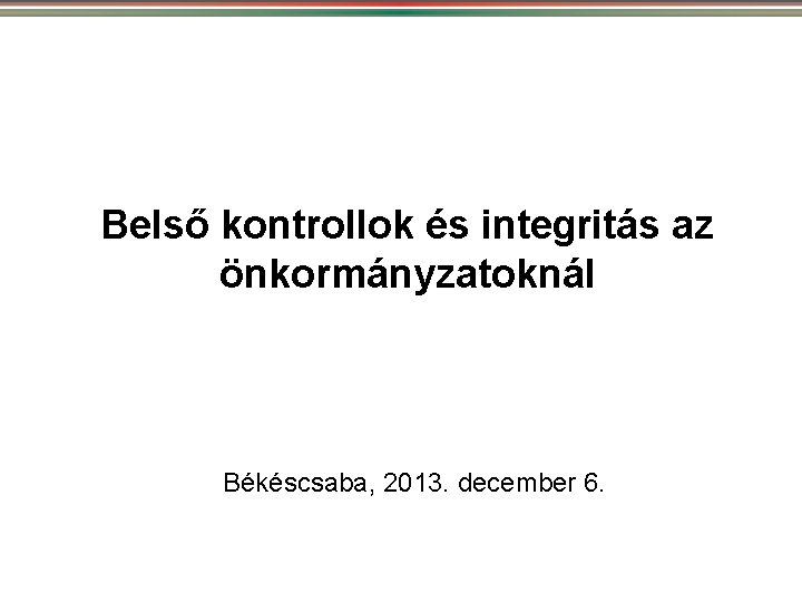 Belső kontrollok és integritás az önkormányzatoknál Békéscsaba, 2013. december 6. 