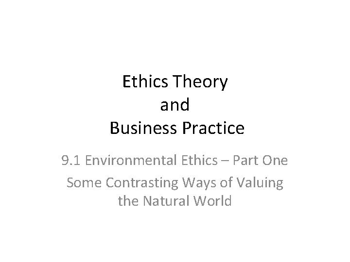 Ethics Theory and Business Practice 9. 1 Environmental Ethics – Part One Some Contrasting