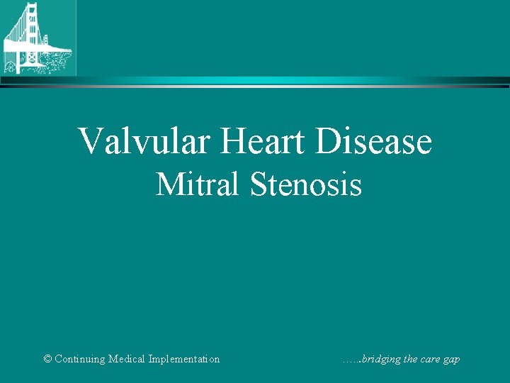 Valvular Heart Disease Mitral Stenosis © Continuing Medical Implementation …. . . bridging the