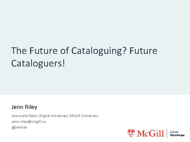 The Future of Cataloguing? Future Cataloguers! Jenn Riley Associate Dean, Digital Initiatives, Mc. Gill