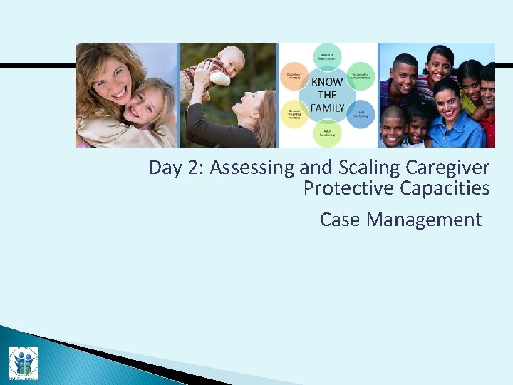 Day 2: Assessing and Scaling Caregiver Protective Capacities Case Management 