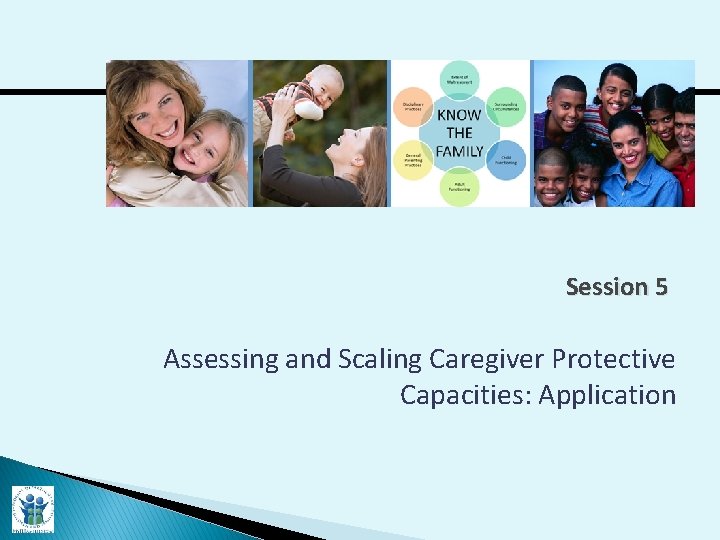 Session 5 Assessing and Scaling Caregiver Protective Capacities: Application 