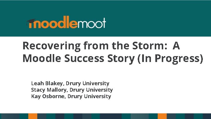 Recovering from the Storm: A Moodle Success Story (In Progress) Leah Blakey, Drury University