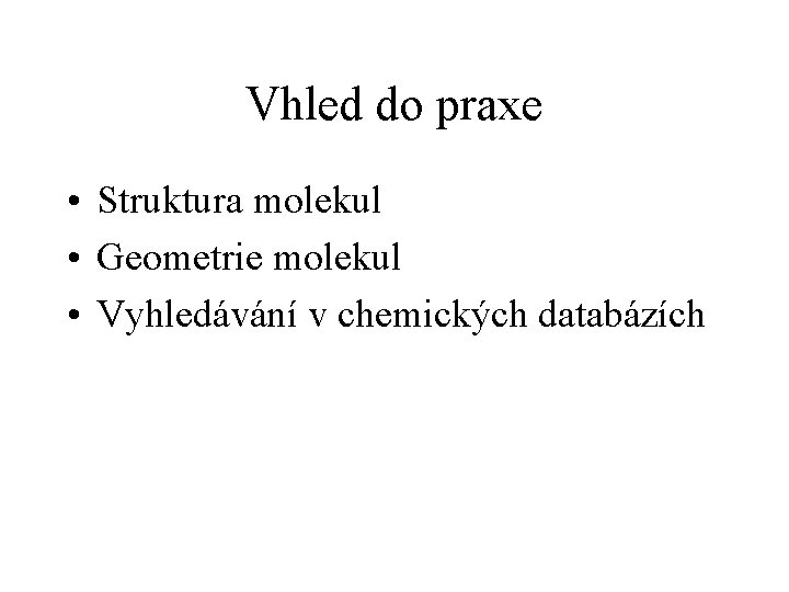 Vhled do praxe • Struktura molekul • Geometrie molekul • Vyhledávání v chemických databázích