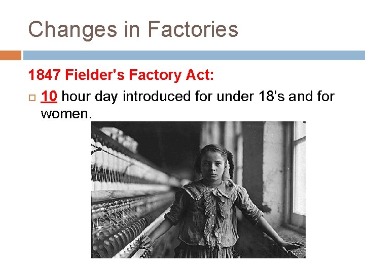 Changes in Factories 1847 Fielder's Factory Act: 10 hour day introduced for under 18's
