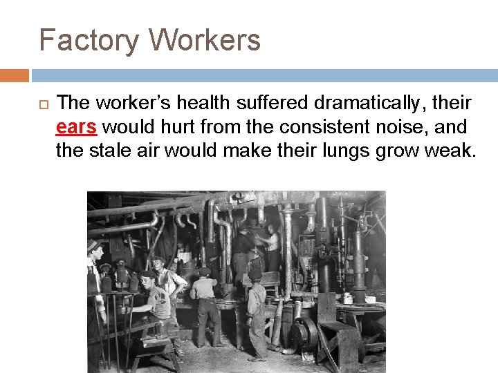 Factory Workers The worker’s health suffered dramatically, their ears would hurt from the consistent