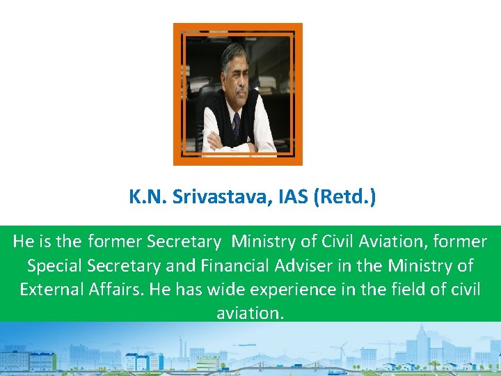 K. N. Srivastava, IAS (Retd. ) He is the former Secretary Ministry of Civil