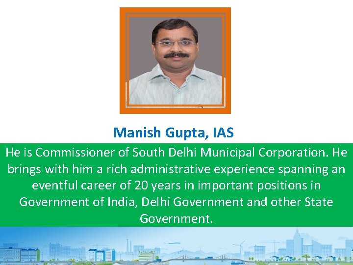 Manish Gupta, IAS He is Commissioner of South Delhi Municipal Corporation. He brings with