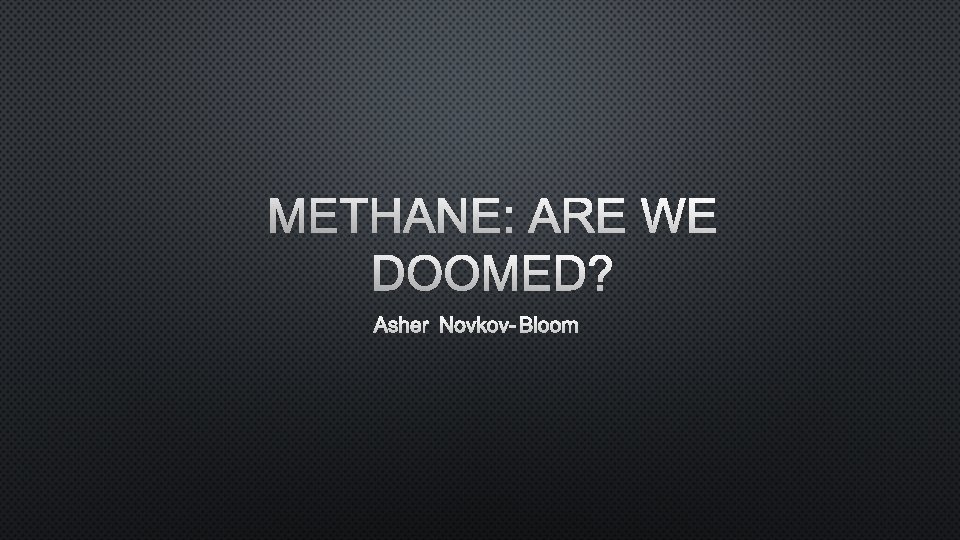 METHANE: ARE WE DOOMED? ASHER NOVKOV-BLOOM 
