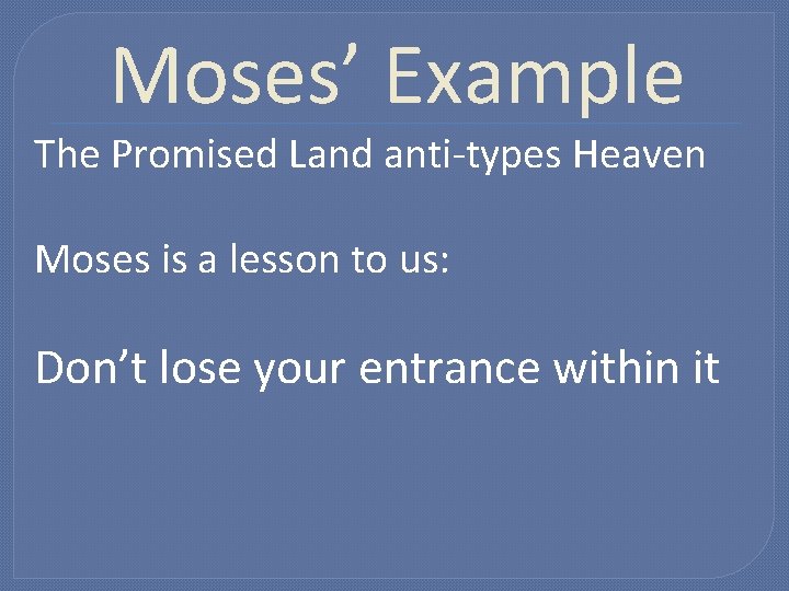 Moses’ Example The Promised Land anti-types Heaven Moses is a lesson to us: Don’t