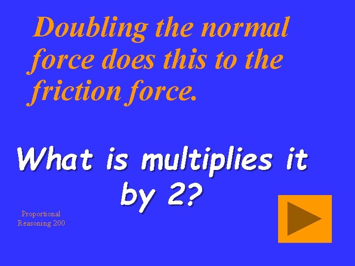 Doubling the normal force does this to the friction force. What is multiplies it