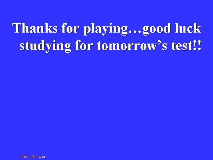Thanks for playing…good luck studying for tomorrow’s test!! Final Answer 