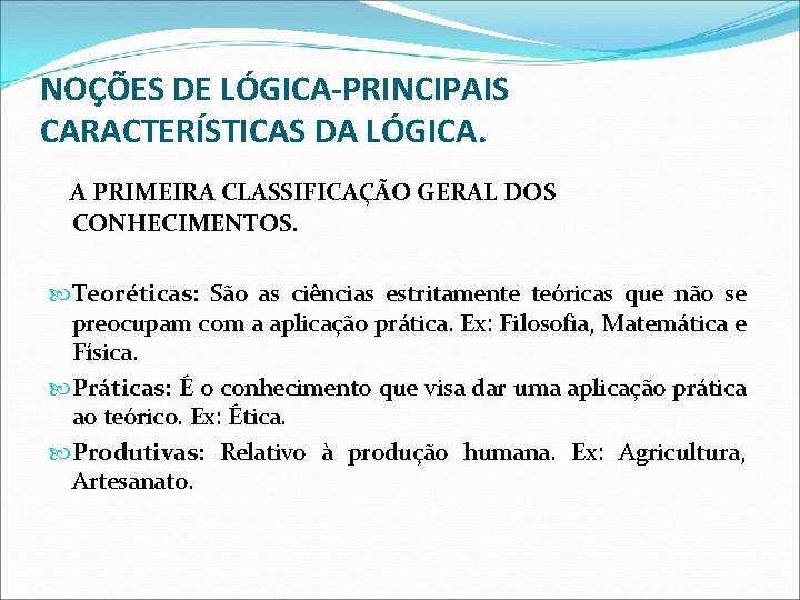 NOÇÕES DE LÓGICA-PRINCIPAIS CARACTERÍSTICAS DA LÓGICA. A PRIMEIRA CLASSIFICAÇÃO GERAL DOS CONHECIMENTOS. Teoréticas: São NOÇÕES DE LÓGICA-PRINCIPAIS CARACTERÍSTICAS DA LÓGICA. A PRIMEIRA CLASSIFICAÇÃO GERAL DOS CONHECIMENTOS. Teoréticas: São