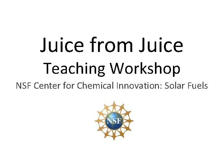 Juice from Juice Teaching Workshop NSF Center for Chemical Innovation: Solar Fuels 