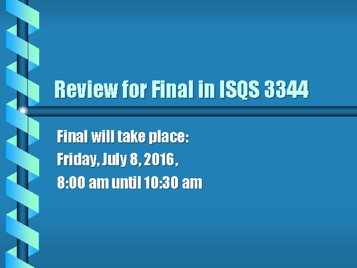 Review for Final in ISQS 3344 Final will take place: Friday, July 8, 2016,