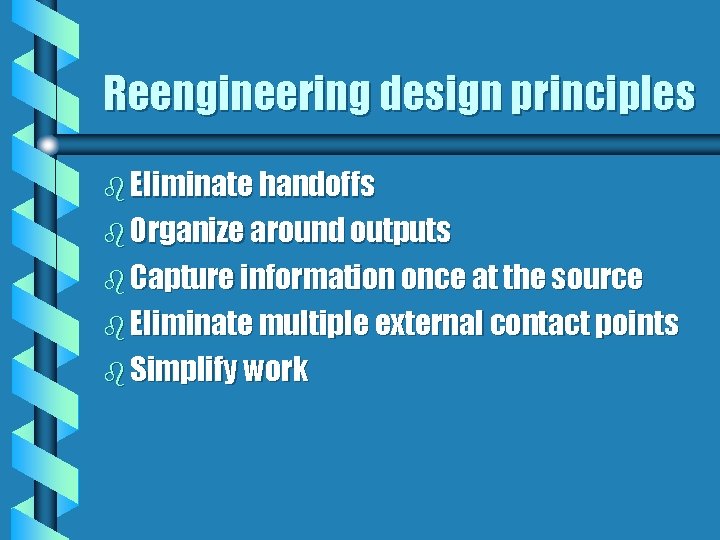 Reengineering design principles b Eliminate handoffs b Organize around outputs b Capture information once