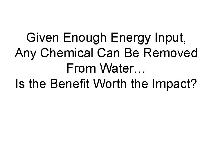 Given Enough Energy Input, Any Chemical Can Be Removed From Water… Is the Benefit