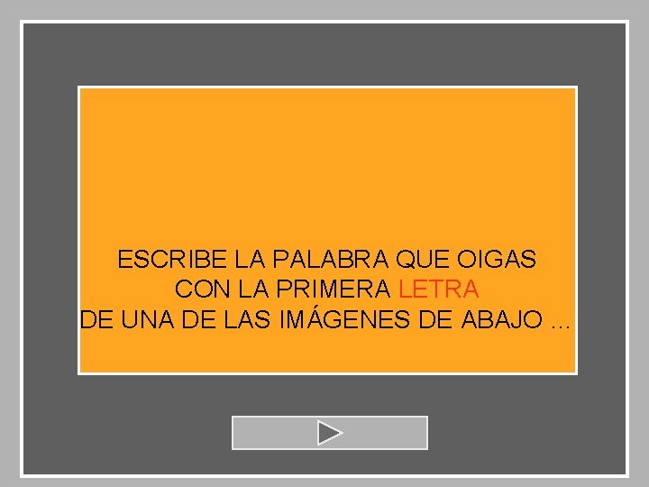 ESCRIBE LA PALABRA QUE OIGAS CON LA PRIMERA LETRA DE UNA DE LAS IMÁGENES