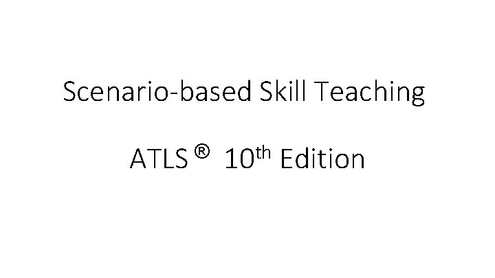 Scenario-based Skill Teaching ® ATLS th 10 Edition 