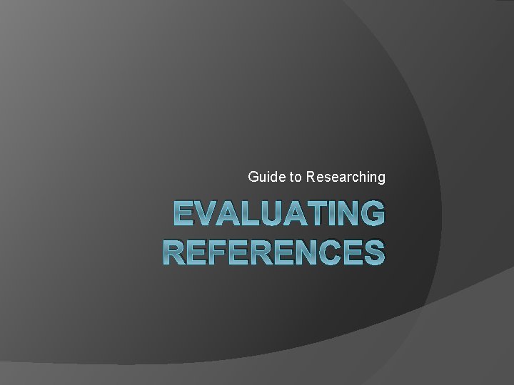 Guide to Researching EVALUATING REFERENCES 