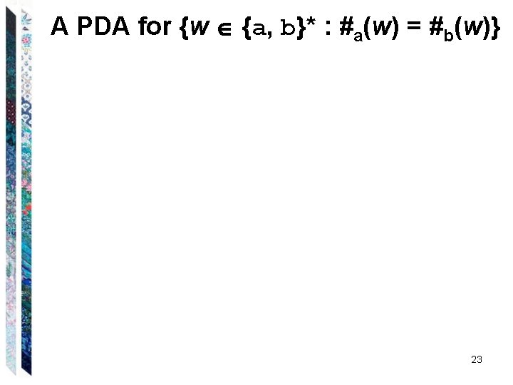 A PDA for {w {a, b}* : #a(w) = #b(w)} 23 A PDA for {w {a, b}* : #a(w) = #b(w)} 23