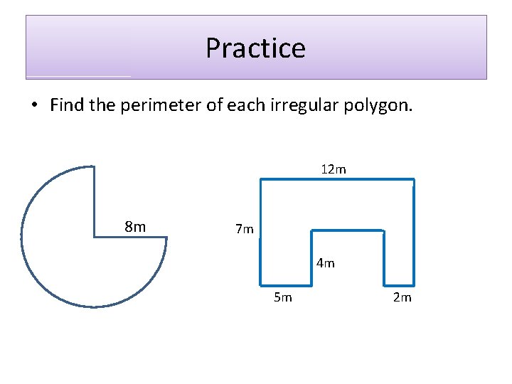 Practice • Find the perimeter of each irregular polygon. 12 m 8 m 7