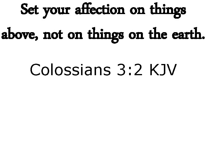 Set your affection on things above, not on things on the earth. Colossians 3:
