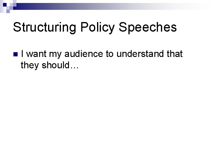 Structuring Policy Speeches n I want my audience to understand that they should… 