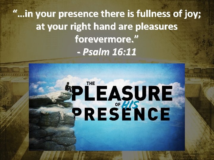 “…in your presence there is fullness of joy; at your right hand are pleasures “…in your presence there is fullness of joy; at your right hand are pleasures