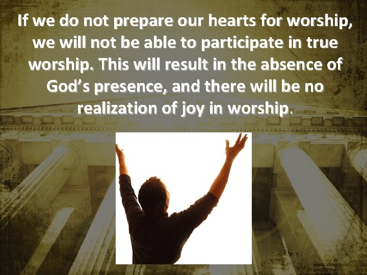 If we do not prepare our hearts for worship, we will not be able If we do not prepare our hearts for worship, we will not be able