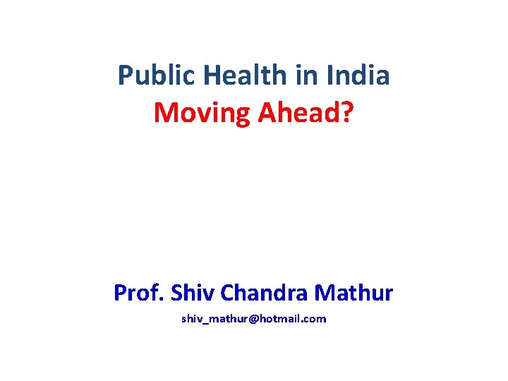Public Health in India Moving Ahead? Prof. Shiv Chandra Mathur shiv_mathur@hotmail. com 