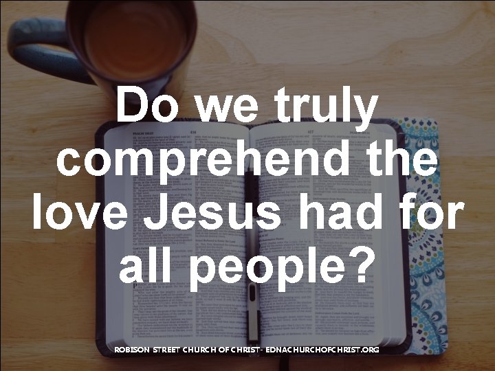 Do we truly comprehend the love Jesus had for all people? ROBISON STREET CHURCH