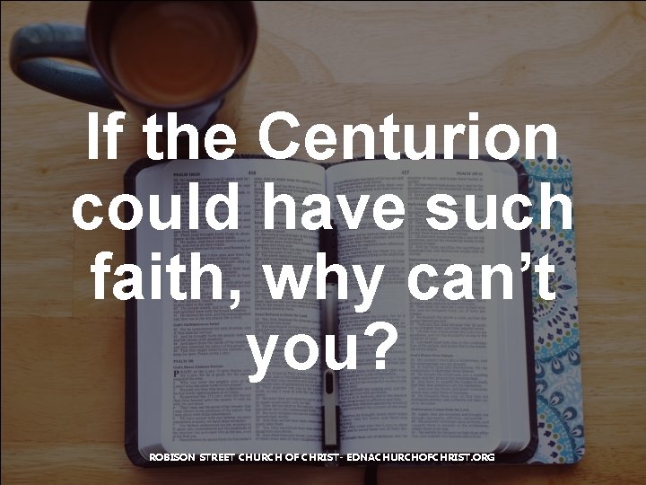 If the Centurion could have such faith, why can’t you? ROBISON STREET CHURCH OF