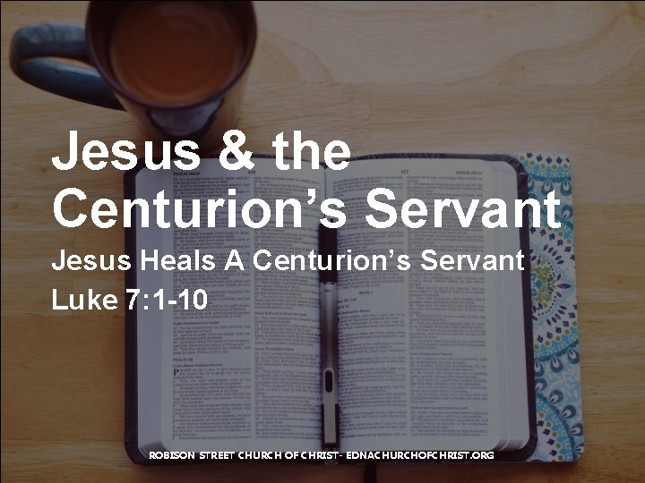 Jesus & the Centurion’s Servant Jesus Heals A Centurion’s Servant Luke 7: 1 -10