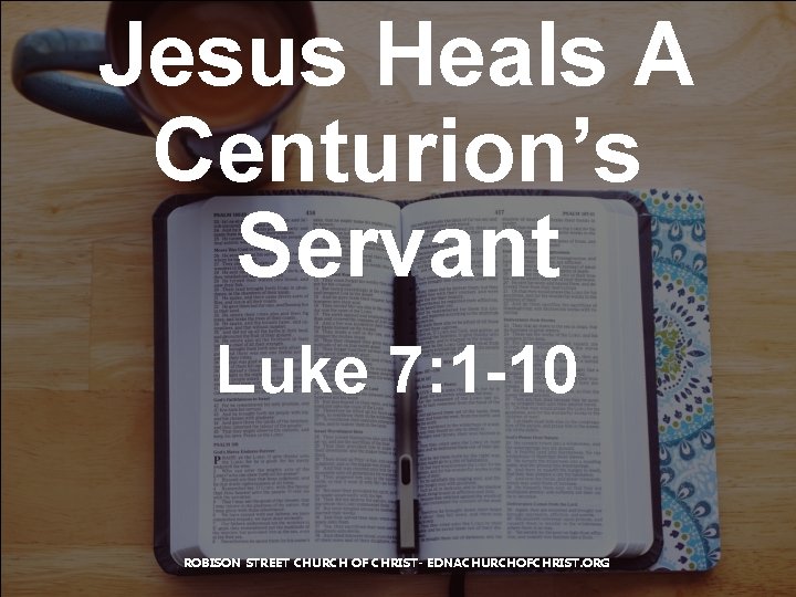 Jesus Heals A Centurion’s Servant Luke 7: 1 -10 ROBISON STREET CHURCH OF CHRIST-