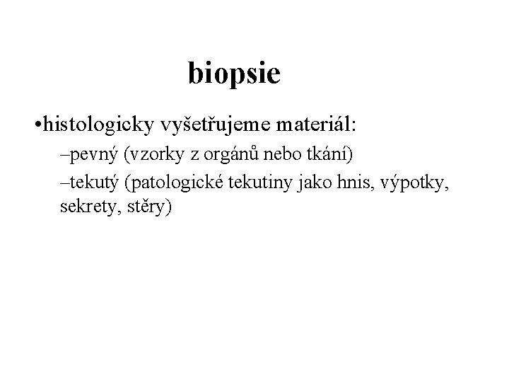 biopsie • histologicky vyšetřujeme materiál: –pevný (vzorky z orgánů nebo tkání) –tekutý (patologické tekutiny
